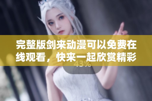 完整版剑来动漫可以免费在线观看，快来一起欣赏精彩内容吧