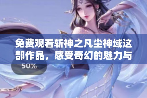 免费观看斩神之凡尘神域这部作品，感受奇幻的魅力与精彩的故事