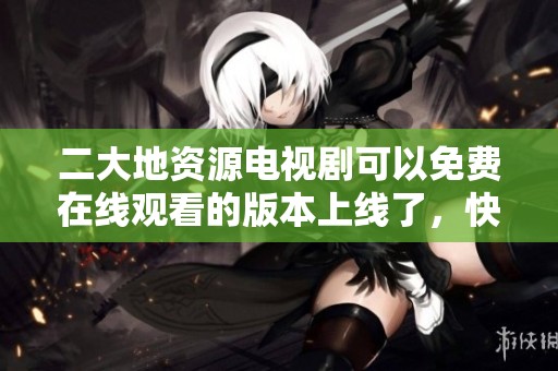 二大地资源电视剧可以免费在线观看的版本上线了，快来观看吧！