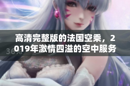高清完整版的法国空乘，2019年激情四溢的空中服务故事
