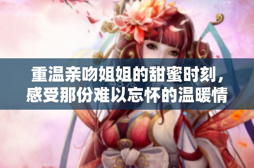 重温亲吻姐姐的甜蜜时刻，感受那份难以忘怀的温暖情感