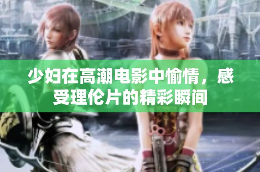 少妇在高潮电影中愉情，感受理伦片的精彩瞬间