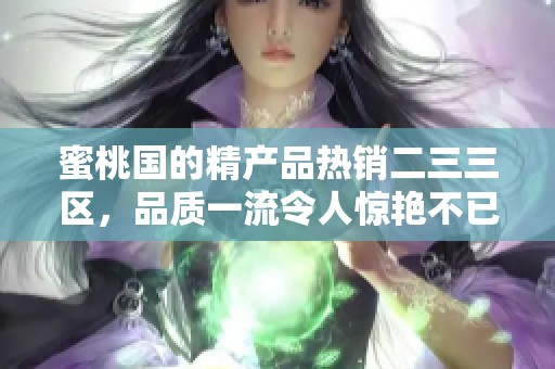蜜桃国的精产品热销二三三区，品质一流令人惊艳不已