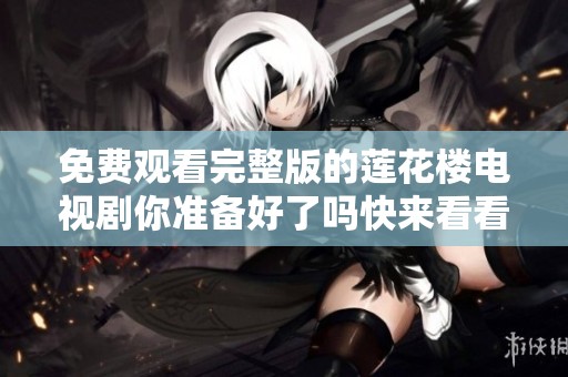 免费观看完整版的莲花楼电视剧你准备好了吗快来看看吧