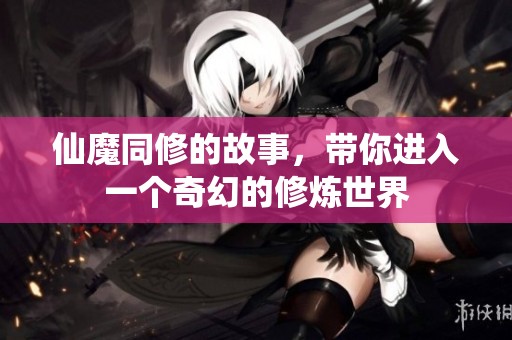 仙魔同修的故事，带你进入一个奇幻的修炼世界
