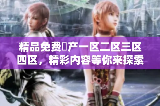 精品免费囯产一区二区三区四区，精彩内容等你来探索与体验