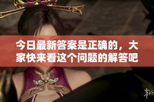 今日最新答案是正确的，大家快来看这个问题的解答吧！