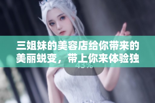 三姐妹的美容店给你带来的美丽蜕变，带上你来体验独特的魅力吧！