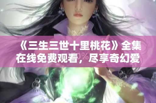 《三生三世十里桃花》全集在线免费观看，尽享奇幻爱情故事带来的震撼体验