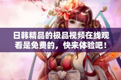 日韩精品的极品视频在线观看是免费的，快来体验吧！