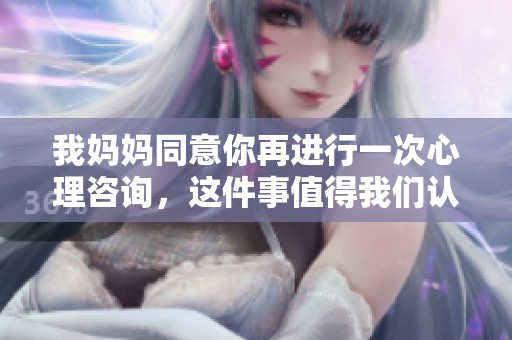 我妈妈同意你再进行一次心理咨询，这件事值得我们认真对待。