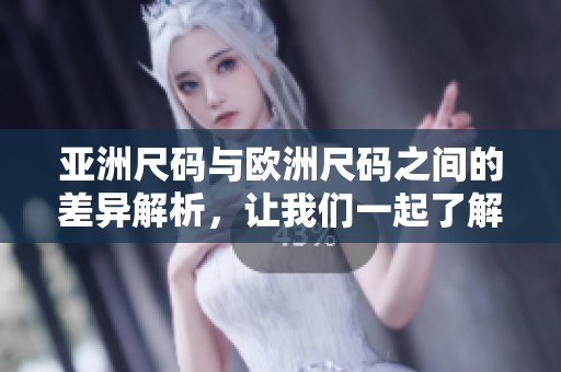 亚洲尺码与欧洲尺码之间的差异解析，让我们一起了解它们的不同之处