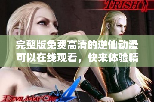 完整版免费高清的逆仙动漫可以在线观看，快来体验精彩的动漫世界吧！