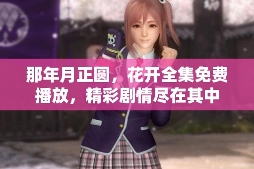 那年月正圆，花开全集免费播放，精彩剧情尽在其中