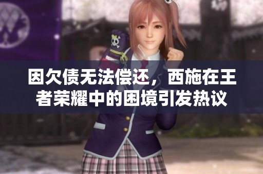 因欠债无法偿还，西施在王者荣耀中的困境引发热议