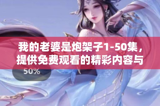 我的老婆是炮架子1-50集，提供免费观看的精彩内容与你分享