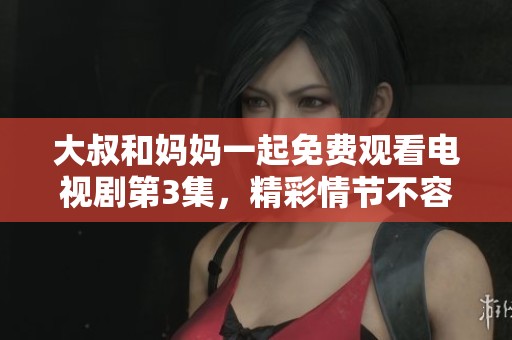 大叔和妈妈一起免费观看电视剧第3集，精彩情节不容错过！