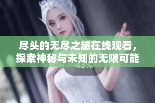 尽头的无尽之旅在线观看，探索神秘与未知的无限可能性