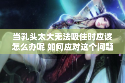 当乳头太大无法吸住时应该怎么办呢 如何应对这个问题呢