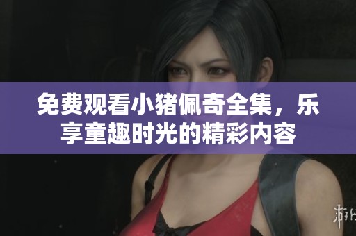 免费观看小猪佩奇全集，乐享童趣时光的精彩内容
