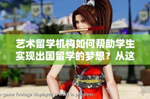 艺术留学机构如何帮助学生实现出国留学的梦想？从这里开始你的艺术之旅。