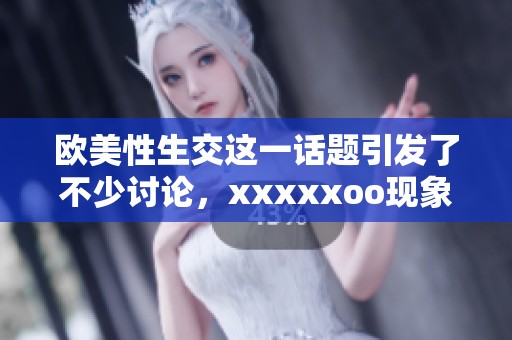 欧美性生交这一话题引发了不少讨论，xxxxxoo现象的背后是什么呢