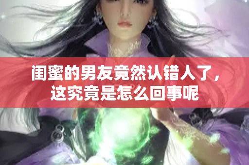 闺蜜的男友竟然认错人了，这究竟是怎么回事呢