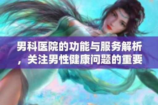 男科医院的功能与服务解析，关注男性健康问题的重要性再探讨