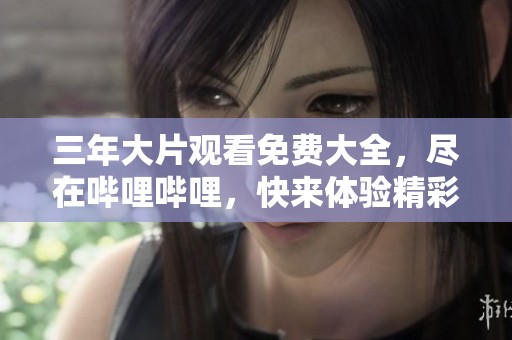 三年大片观看免费大全，尽在哔哩哔哩，快来体验精彩影片吧！