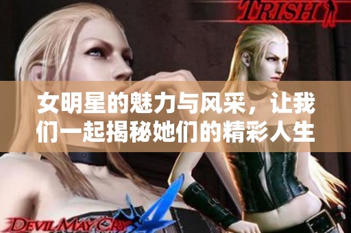 女明星的魅力与风采，让我们一起揭秘她们的精彩人生与故事。
