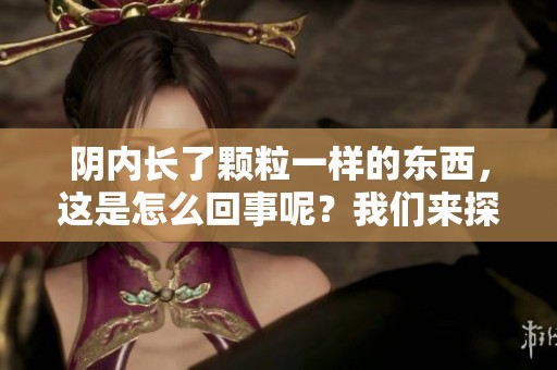 阴内长了颗粒一样的东西，这是怎么回事呢？我们来探讨一下这个问题。