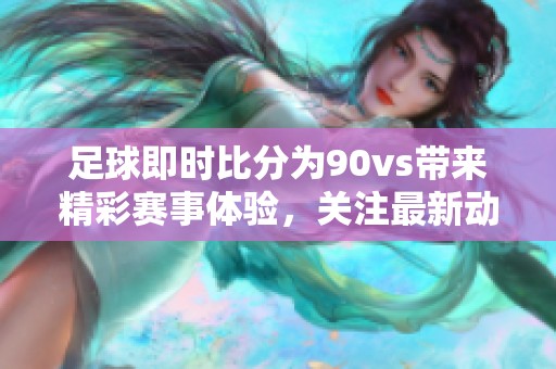 足球即时比分为90vs带来精彩赛事体验，关注最新动态不容错过
