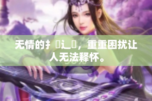 无情的扌喿辶畐，重重困扰让人无法释怀。
