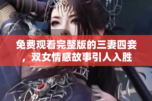 免费观看完整版的三妻四妾，双女情感故事引人入胜