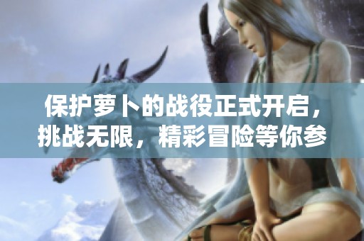 保护萝卜的战役正式开启，挑战无限，精彩冒险等你参与！
