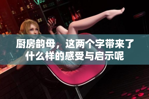 厨房韵母，这两个字带来了什么样的感受与启示呢