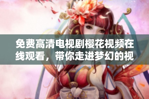免费高清电视剧樱花视频在线观看，带你走进梦幻的视听世界