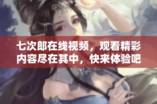 七次郎在线视频，观看精彩内容尽在其中，快来体验吧！
