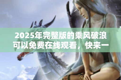 2025年完整版的乘风破浪可以免费在线观看，快来一起领略精彩旅程！