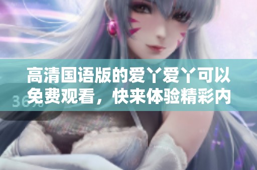 高清国语版的爱丫爱丫可以免费观看，快来体验精彩内容吧