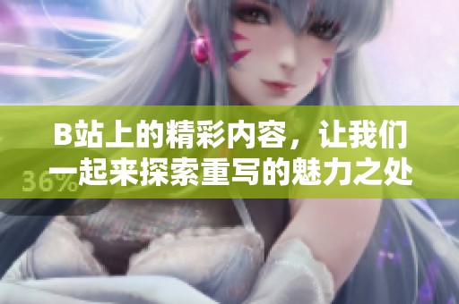 B站上的精彩内容，让我们一起来探索重写的魅力之处吧