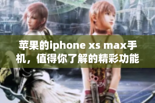 苹果的iphone xs max手机，值得你了解的精彩功能与体验