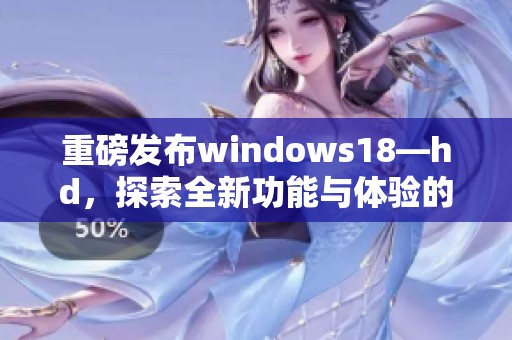 重磅发布windows18—hd，探索全新功能与体验的未来之窗