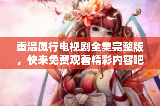 重温凤行电视剧全集完整版，快来免费观看精彩内容吧！