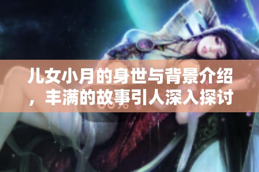 儿女小月的身世与背景介绍，丰满的故事引人深入探讨