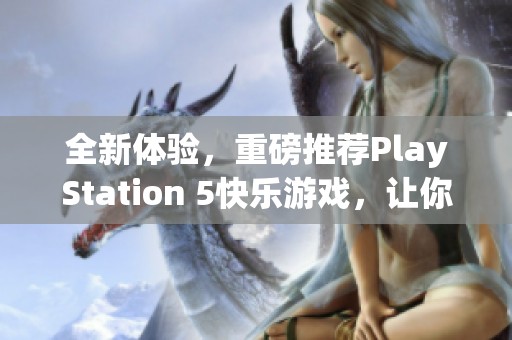 全新体验，重磅推荐PlayStation 5快乐游戏，让你的娱乐生活更加丰富多彩