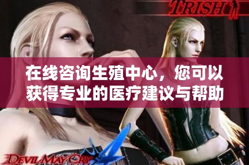 在线咨询生殖中心，您可以获得专业的医疗建议与帮助。