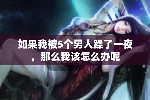 如果我被5个男人躁了一夜，那么我该怎么办呢