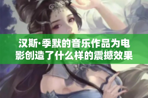 汉斯·季默的音乐作品为电影创造了什么样的震撼效果呢