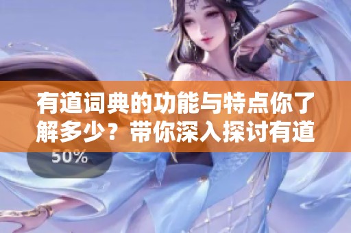 有道词典的功能与特点你了解多少？带你深入探讨有道词典的使用体验和优势